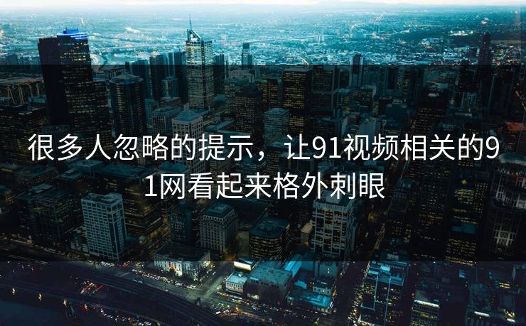 很多人忽略的提示，让91视频相关的91网看起来格外刺眼