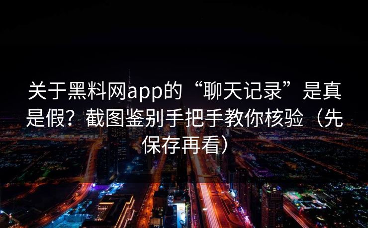 关于黑料网app的“聊天记录”是真是假？截图鉴别手把手教你核验（先保存再看）