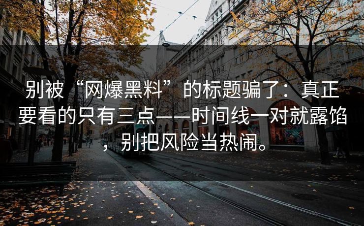 别被“网爆黑料”的标题骗了：真正要看的只有三点——时间线一对就露馅，别把风险当热闹。