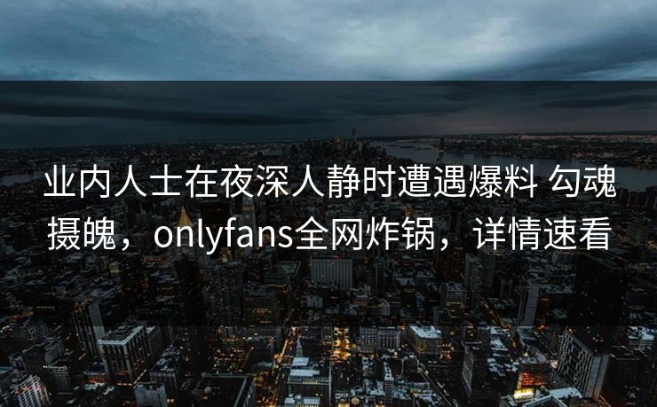 业内人士在夜深人静时遭遇爆料 勾魂摄魄，onlyfans全网炸锅，详情速看