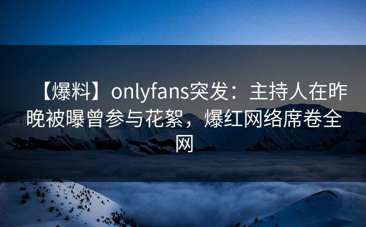【爆料】onlyfans突发：主持人在昨晚被曝曾参与花絮，爆红网络席卷全网
