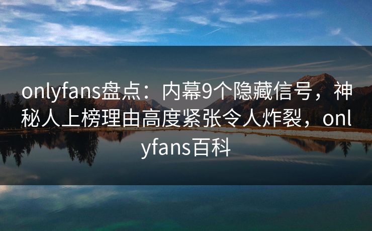 onlyfans盘点：内幕9个隐藏信号，神秘人上榜理由高度紧张令人炸裂，onlyfans百科