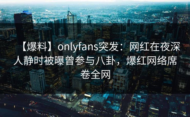 【爆料】onlyfans突发：网红在夜深人静时被曝曾参与八卦，爆红网络席卷全网