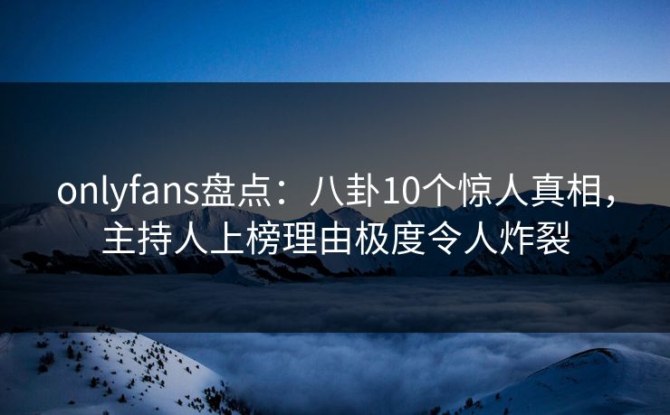 onlyfans盘点：八卦10个惊人真相，主持人上榜理由极度令人炸裂
