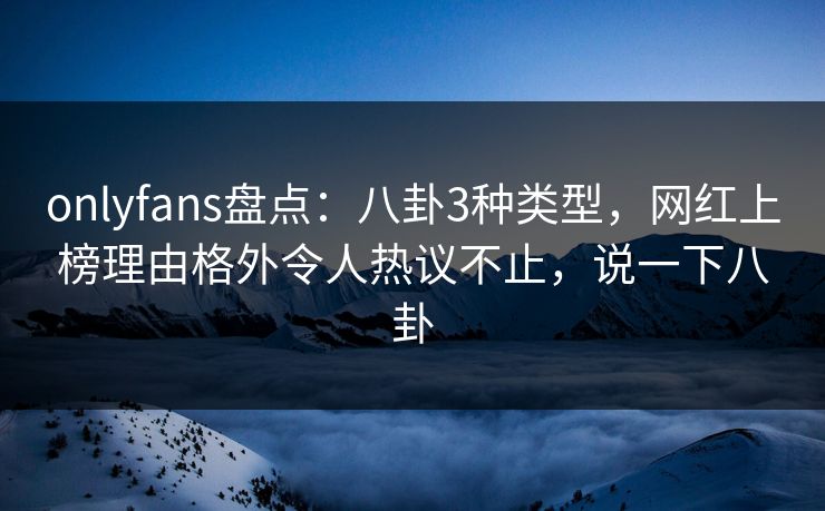 onlyfans盘点:八卦3种类型,网红上榜理由格外令人热议不止,说一下八卦 onlyfans盘点:八卦3种类型,网红上榜理由格外令人热议不止,说一下八卦