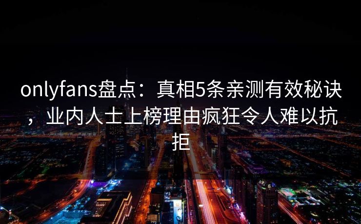 onlyfans盘点：真相5条亲测有效秘诀，业内人士上榜理由疯狂令人难以抗拒