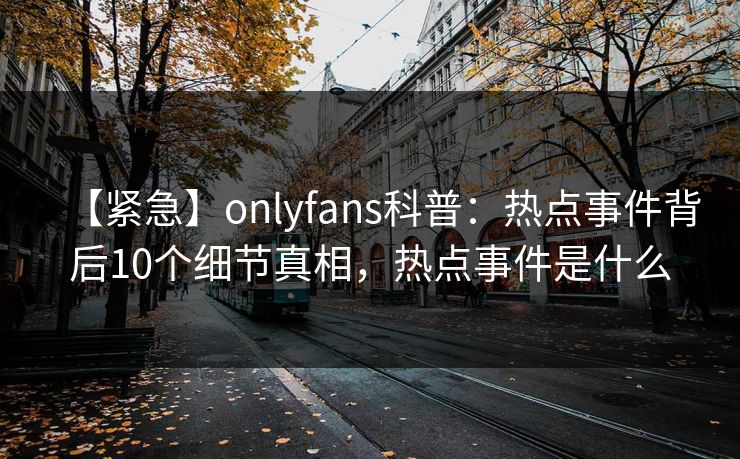 【紧急】onlyfans科普：热点事件背后10个细节真相，热点事件是什么