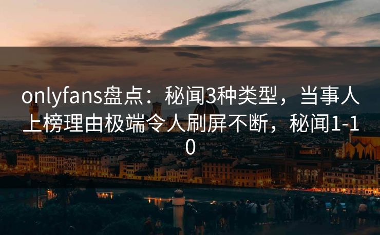 onlyfans盘点:秘闻3种类型,当事人上榜理由极端令人刷屏不断,秘闻1-10 onlyfans盘点:秘闻3种类型,当事人上榜理由极端令人刷屏不断,秘闻1-10