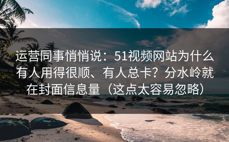运营同事悄悄说：51视频网站为什么有人用得很顺、有人总卡？分水岭就在封面信息量（这点太容易忽略）