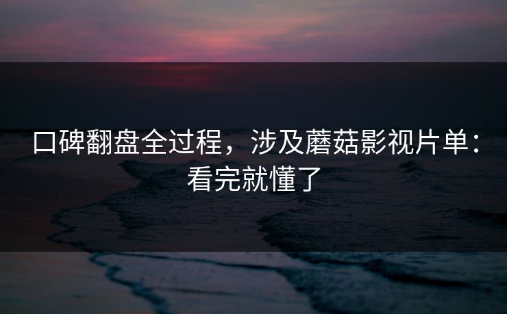 口碑翻盘全过程，涉及蘑菇影视片单：看完就懂了