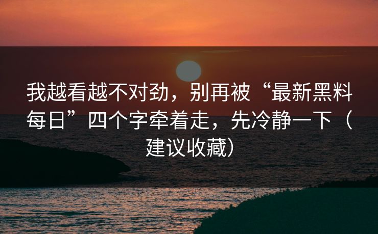 我越看越不对劲，别再被“最新黑料每日”四个字牵着走，先冷静一下（建议收藏）