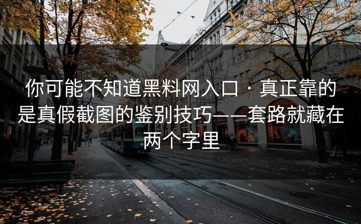 你可能不知道黑料网入口 · 真正靠的是真假截图的鉴别技巧——套路就藏在两个字里