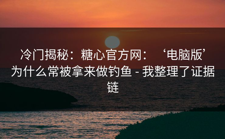 冷门揭秘：糖心官方网：‘电脑版’为什么常被拿来做钓鱼 - 我整理了证据链