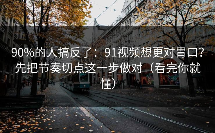 90%的人搞反了：91视频想更对胃口？先把节奏切点这一步做对（看完你就懂）