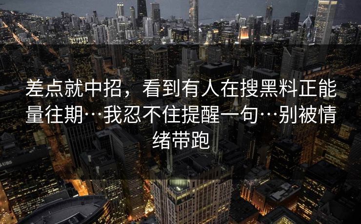 差点就中招，看到有人在搜黑料正能量往期…我忍不住提醒一句…别被情绪带跑