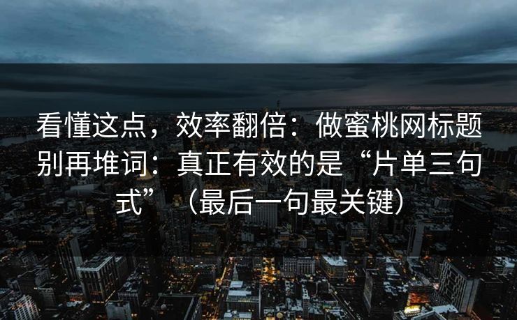 看懂这点，效率翻倍：做蜜桃网标题别再堆词：真正有效的是“片单三句式”（最后一句最关键）
