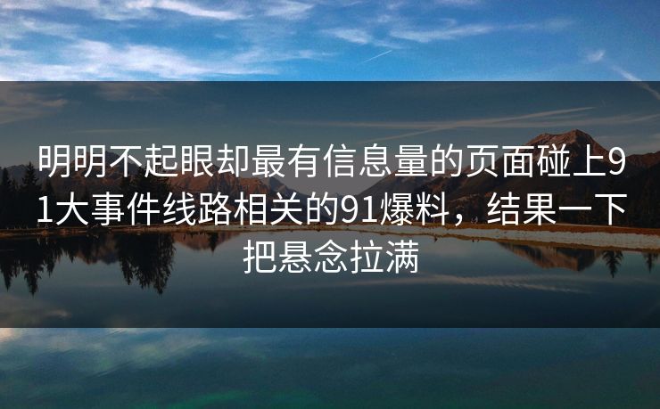 明明不起眼却最有信息量的页面碰上91大事件线路相关的91爆料，结果一下把悬念拉满