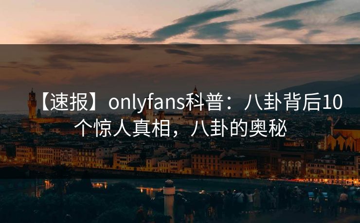 【速报】onlyfans科普：八卦背后10个惊人真相，八卦的奥秘