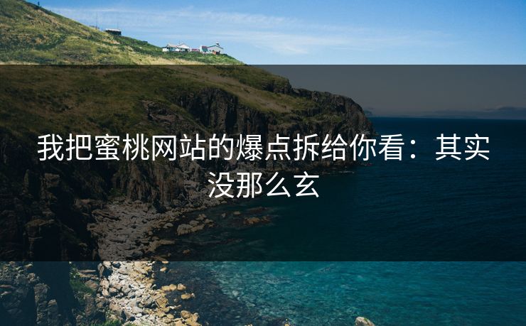 我把蜜桃网站的爆点拆给你看：其实没那么玄