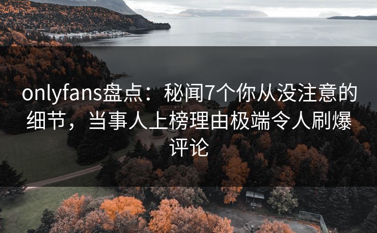 onlyfans盘点：秘闻7个你从没注意的细节，当事人上榜理由极端令人刷爆评论
