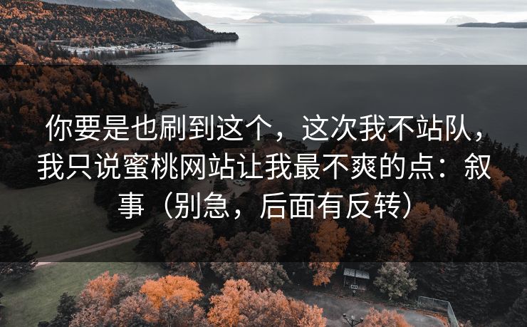 你要是也刷到这个，这次我不站队，我只说蜜桃网站让我最不爽的点：叙事（别急，后面有反转）
